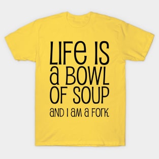 Life Is A Bowl Of Soup And I Am A Fork - Funny Life Quotes T-Shirt